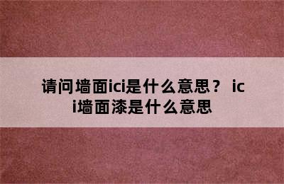 请问墙面ici是什么意思？ ici墙面漆是什么意思